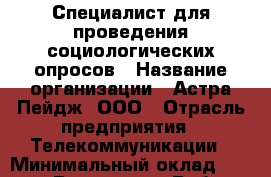Специалист для проведения социологических опросов › Название организации ­ Астра Пейдж, ООО › Отрасль предприятия ­ Телекоммуникации › Минимальный оклад ­ 25 000 - Все города Работа » Вакансии   . Крым,Алупка